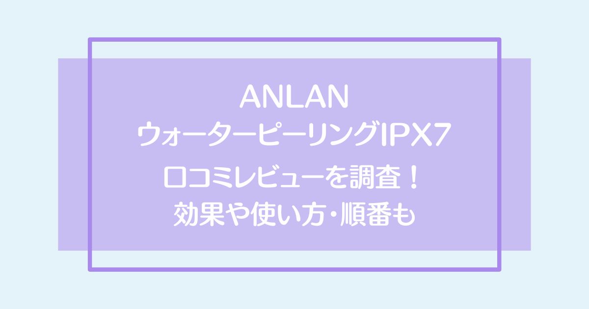 ANLANウォーターピーリングIPX7の口コミレビューを調査！効果や使い方と順番もご紹介！