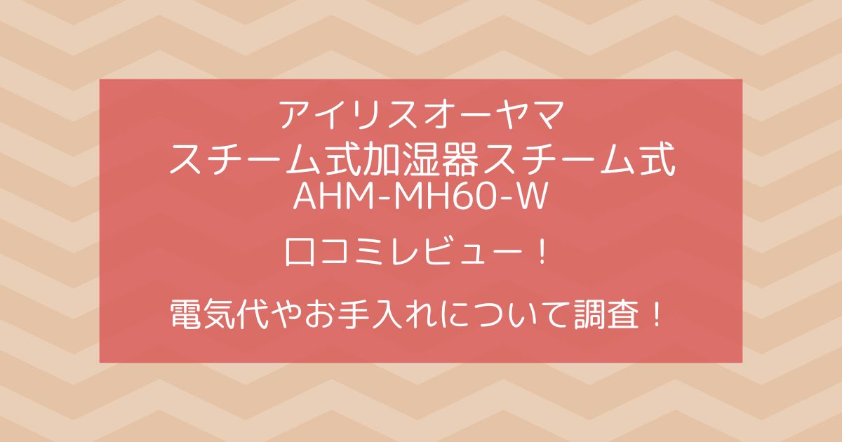 アイリス オーヤマ加湿器スチーム式AHM-MH60-Wの口コミ！電気代とお手入れのコスパ検証！