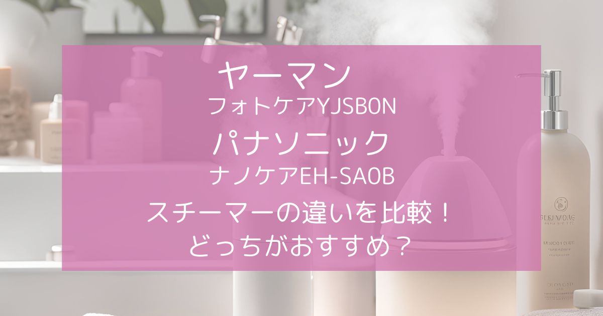 ヤーマンYJSB0NとパナソニックEH-SA3Dスチーマーの違いを徹底比較！どっちがおすすめ？