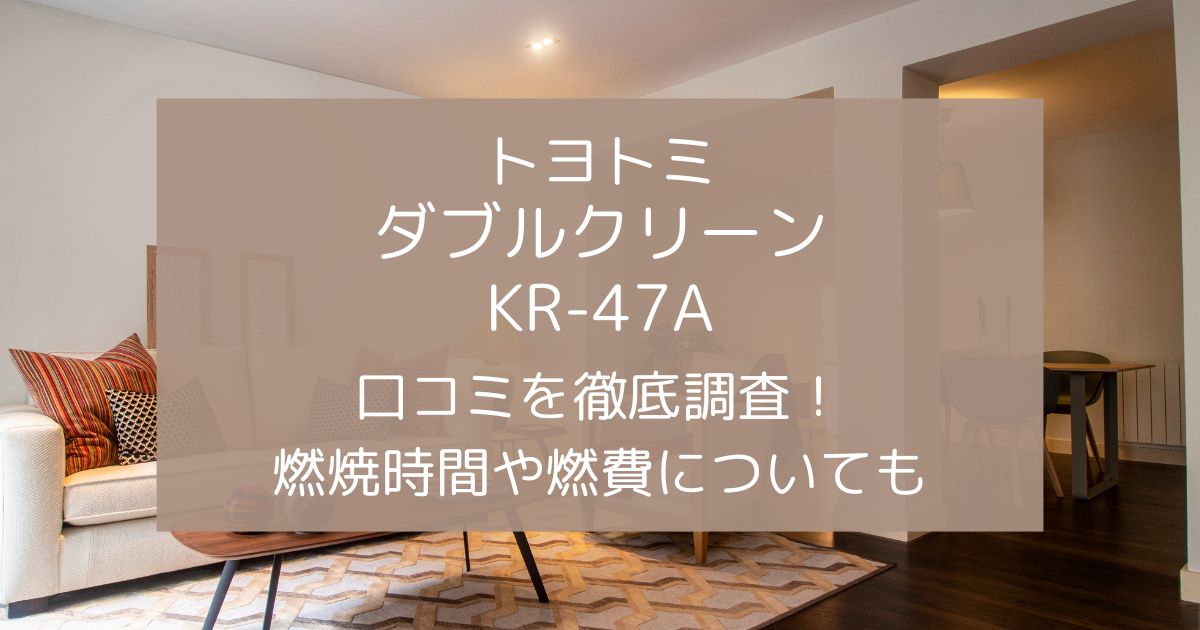 トヨトミKR-47Aダブルクリーンの口コミを徹底調査！燃焼時間や灯油代についても